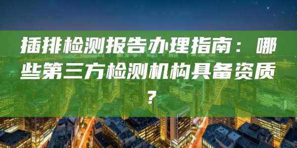 插排检测报告办理指南：哪些第三方检测机构具备资质？