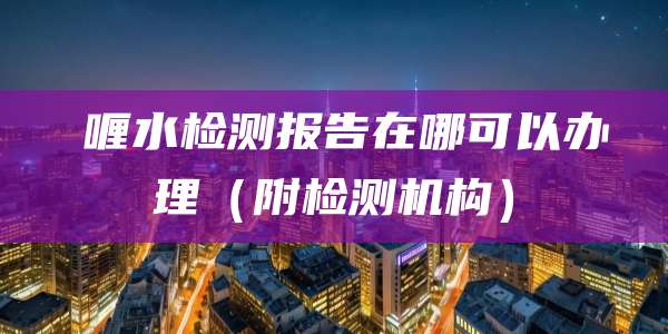 啫喱水检测报告在哪可以办理(附检测机构)