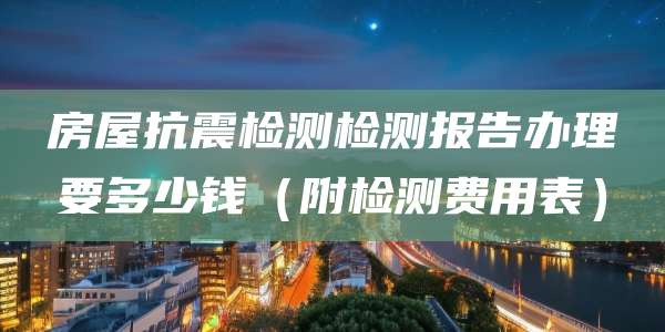 房屋抗震检测检测报告办理要多少钱(附检测费用表)