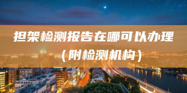 担架检测报告在哪可以办理（附检测机构）
