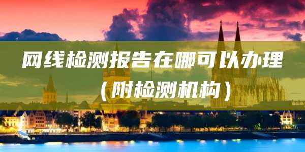 网线检测报告在哪可以办理(附检测机构)