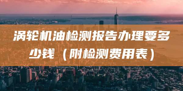 涡轮机油检测报告办理要多少钱（附检测费用表）