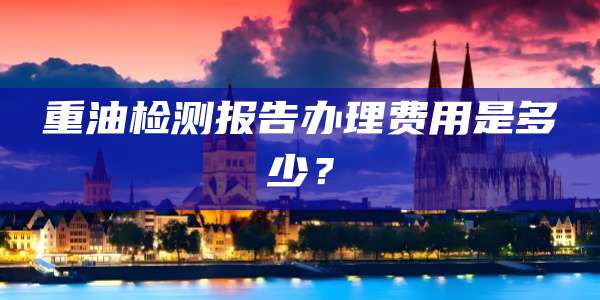 重油检测报告办理费用是多少？