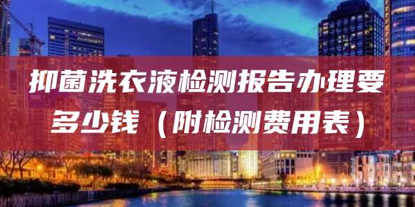 抑菌洗衣液检测报告办理要多少钱(附检测费用表)