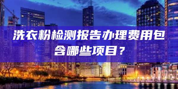 洗衣粉检测报告办理费用包含哪些项目？
