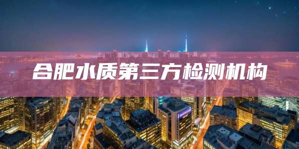 合肥水质第三方检测机构