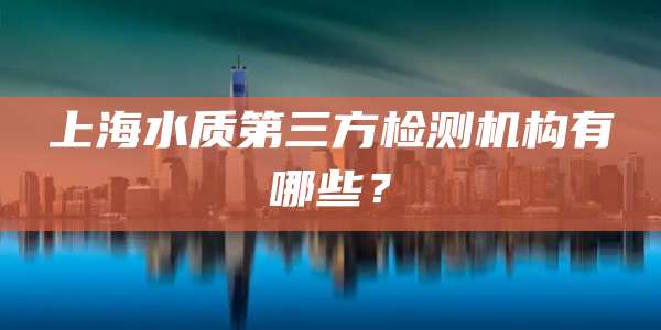 上海水质第三方检测机构有哪些？
