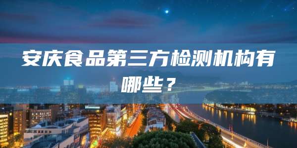 安庆食品第三方检测机构有哪些？