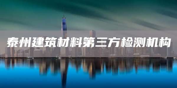 泰州建筑材料第三方检测机构