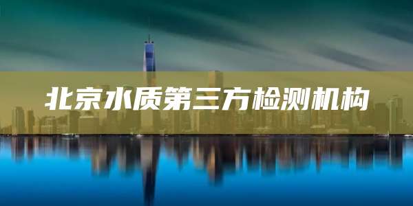 北京水质第三方检测机构