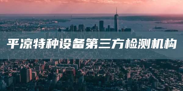 平凉特种设备第三方检测机构