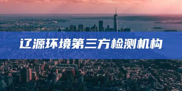 辽源环境第三方检测机构