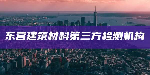 东营建筑材料第三方检测机构
