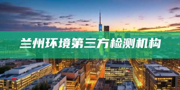 兰州环境第三方检测机构