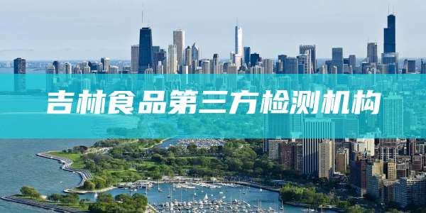 吉林食品第三方检测机构