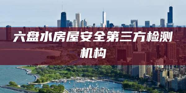 六盘水房屋安全第三方检测机构