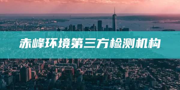 赤峰环境第三方检测机构