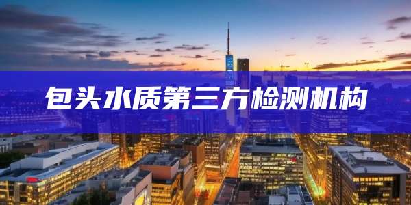 包头水质第三方检测机构