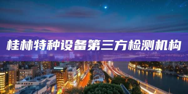 桂林特种设备第三方检测机构