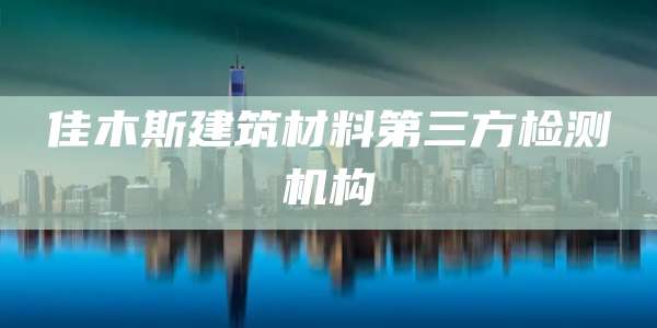 佳木斯建筑材料第三方检测机构