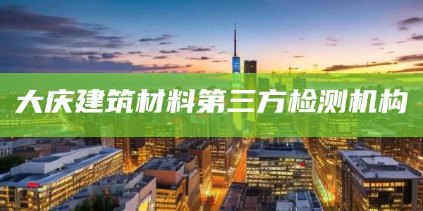大庆建筑材料第三方检测机构