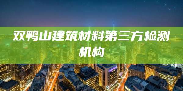 双鸭山建筑材料第三方检测机构