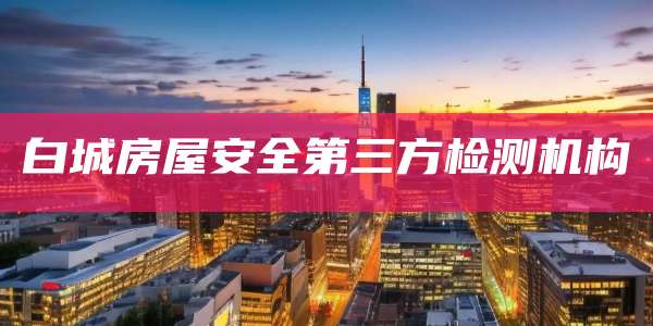 白城房屋安全第三方检测机构