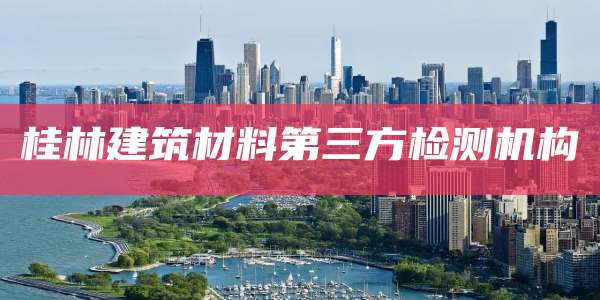 桂林建筑材料第三方检测机构