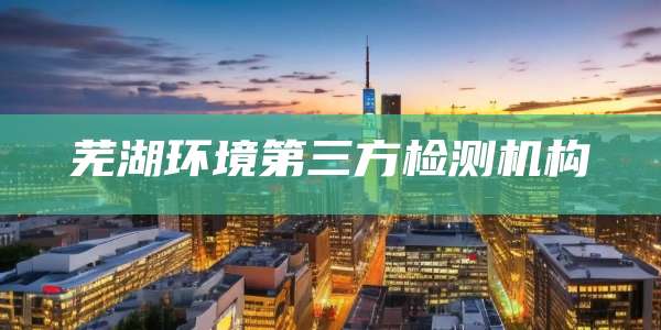 芜湖环境第三方检测机构