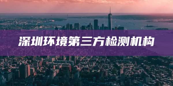 深圳环境第三方检测机构