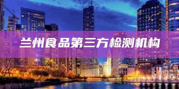 兰州食品第三方检测机构