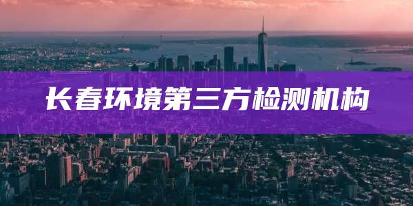 长春环境第三方检测机构
