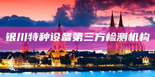银川特种设备第三方检测机构