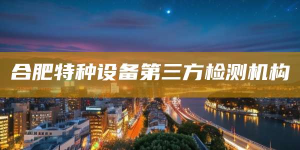 合肥特种设备第三方检测机构