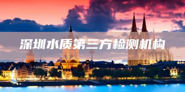 深圳水质第三方检测机构