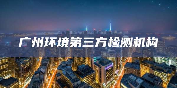 广州环境第三方检测机构