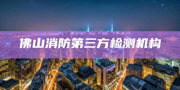 佛山消防第三方检测机构