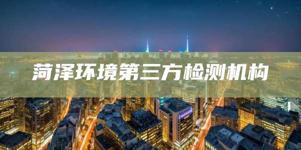 菏泽环境第三方检测机构