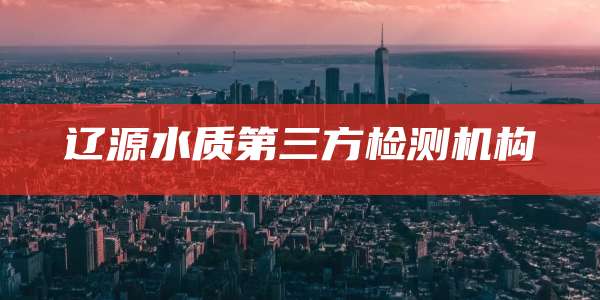 辽源水质第三方检测机构