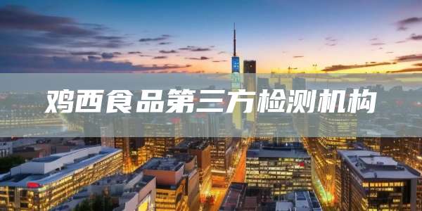 鸡西食品第三方检测机构