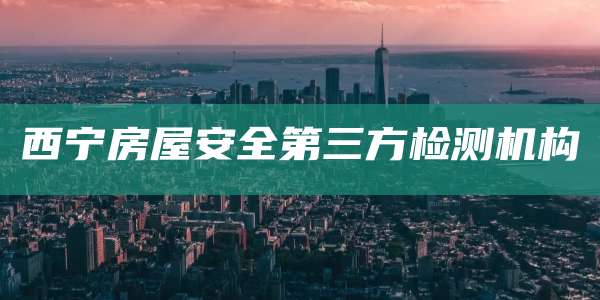 西宁房屋安全第三方检测机构