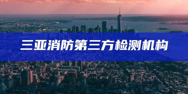 三亚消防第三方检测机构