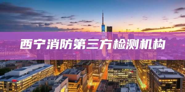 西宁消防第三方检测机构
