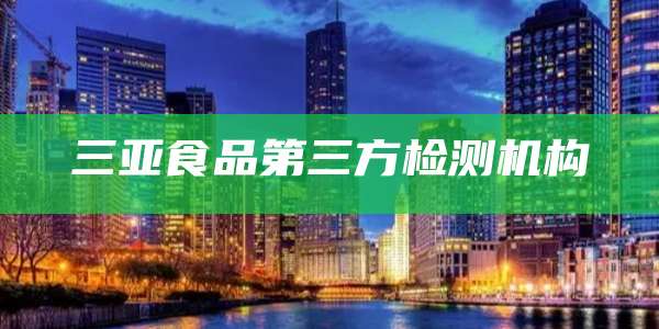三亚食品第三方检测机构