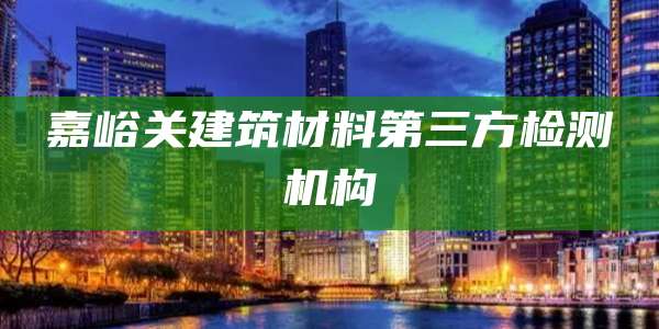 嘉峪关建筑材料第三方检测机构
