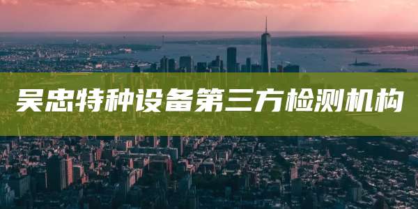 吴忠特种设备第三方检测机构