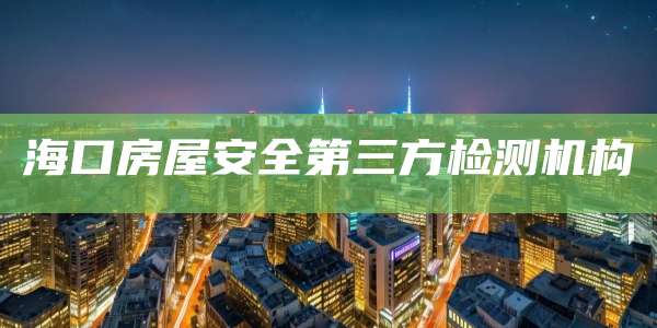 海口房屋安全第三方检测机构