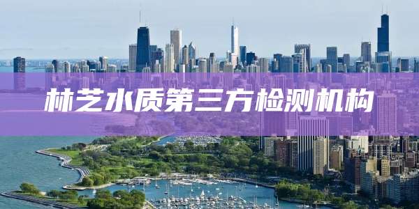 林芝水质第三方检测机构
