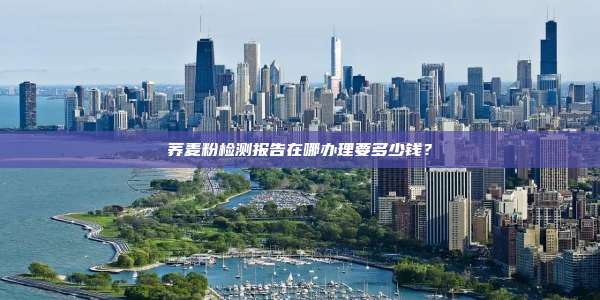荞麦粉检测报告在哪办理要多少钱？