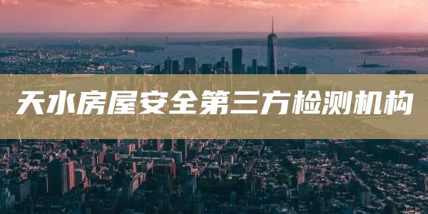 天水房屋安全第三方检测机构